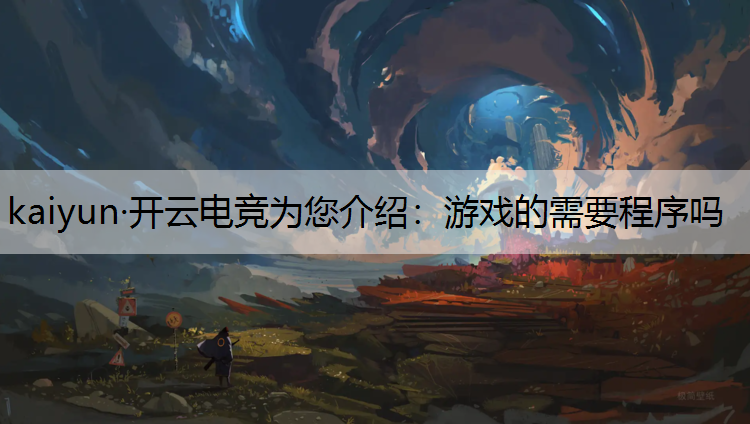 kaiyun·开云电竞为您介绍：游戏的需要程序吗