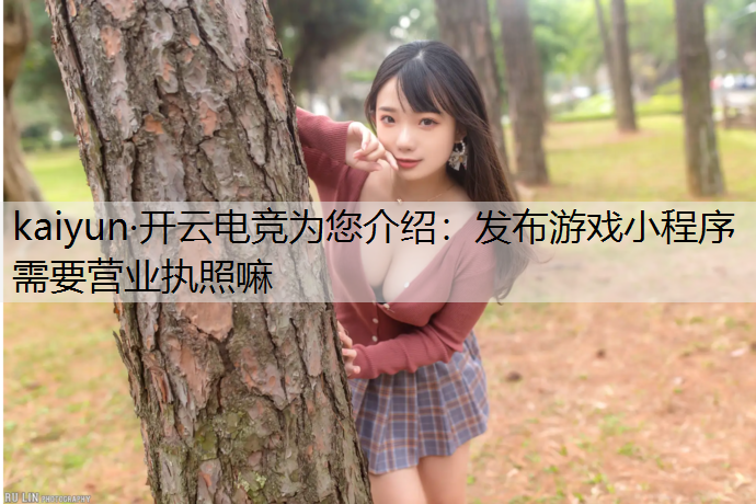 kaiyun·开云电竞为您介绍：发布游戏小程序需要营业执照嘛