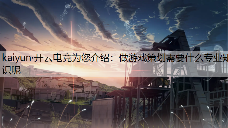 kaiyun·开云电竞为您介绍：做游戏策划需要什么专业知识呢