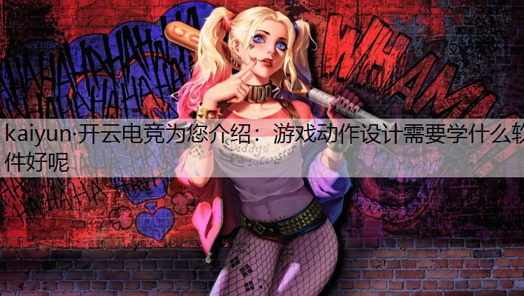 kaiyun·开云电竞为您介绍：游戏动作设计需要学什么软件好呢
