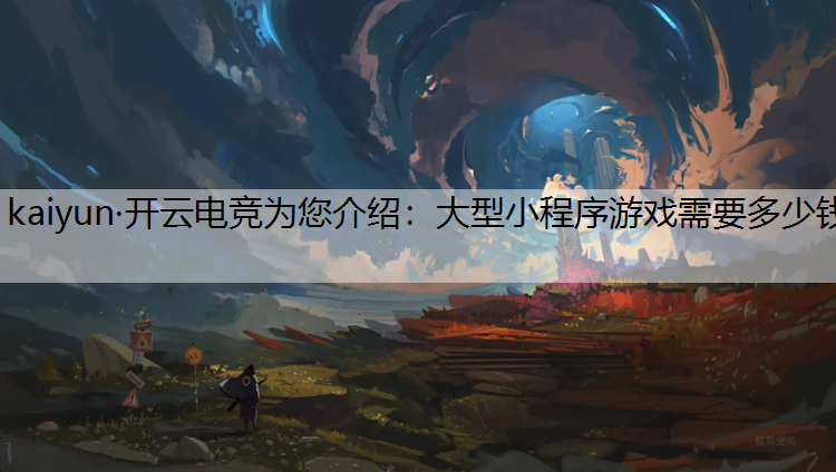 kaiyun·开云电竞为您介绍：大型小程序游戏需要多少钱