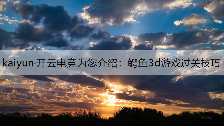 kaiyun·开云电竞为您介绍：鳄鱼3d游戏过关技巧