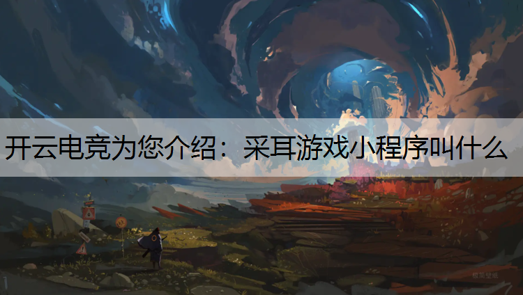 开云电竞为您介绍：采耳游戏小程序叫什么