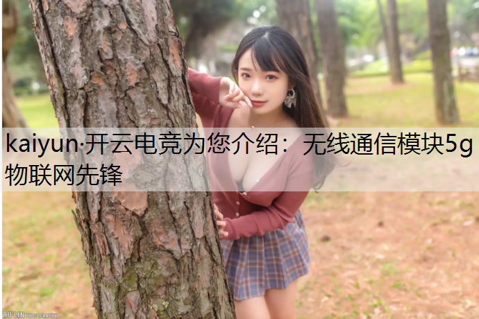 kaiyun·开云电竞为您介绍：无线通信模块5g物联网先锋