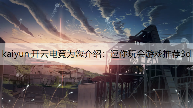 kaiyun·开云电竞为您介绍：逗你玩会游戏推荐3d