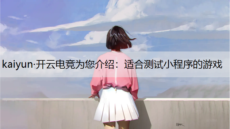 kaiyun·开云电竞为您介绍：适合测试小程序的游戏