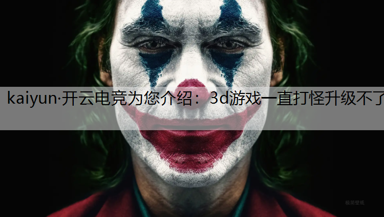 kaiyun·开云电竞为您介绍：3d游戏一直打怪升级不了