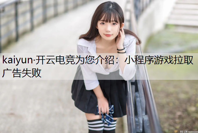 kaiyun·开云电竞为您介绍：小程序游戏拉取广告失败
